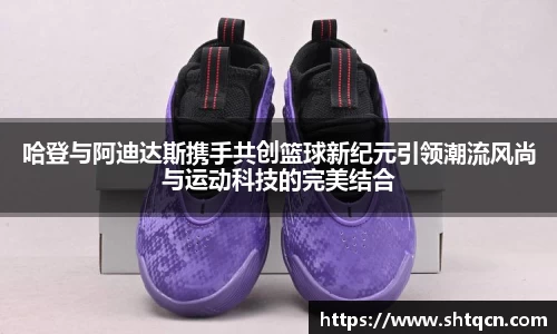哈登与阿迪达斯携手共创篮球新纪元引领潮流风尚与运动科技的完美结合