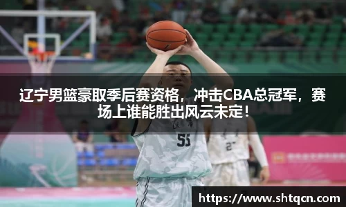 辽宁男篮豪取季后赛资格，冲击CBA总冠军，赛场上谁能胜出风云未定！